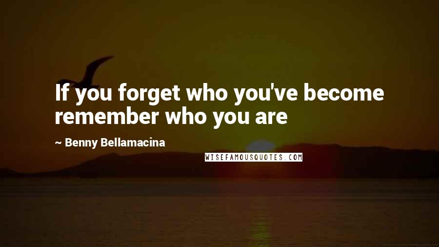 Benny Bellamacina Quotes: If you forget who you've become remember who you are