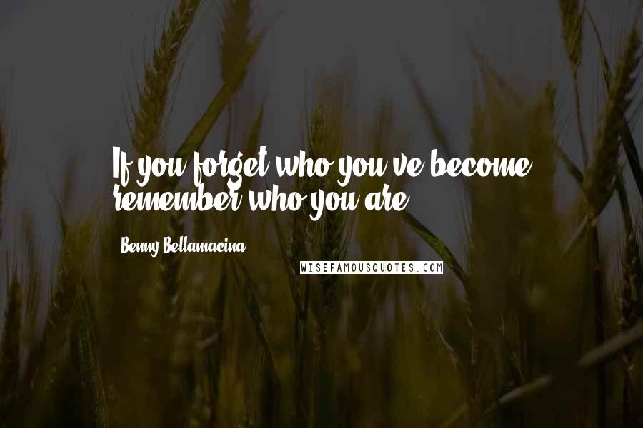 Benny Bellamacina Quotes: If you forget who you've become remember who you are