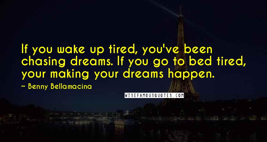 Benny Bellamacina Quotes: If you wake up tired, you've been chasing dreams. If you go to bed tired, your making your dreams happen.