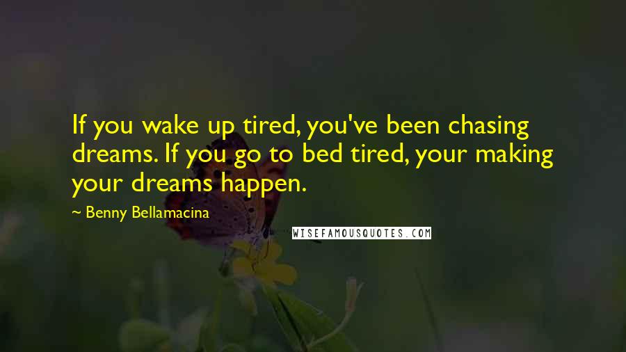 Benny Bellamacina Quotes: If you wake up tired, you've been chasing dreams. If you go to bed tired, your making your dreams happen.