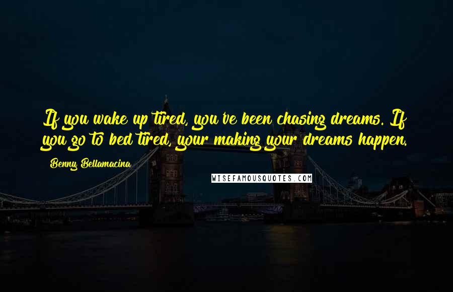 Benny Bellamacina Quotes: If you wake up tired, you've been chasing dreams. If you go to bed tired, your making your dreams happen.