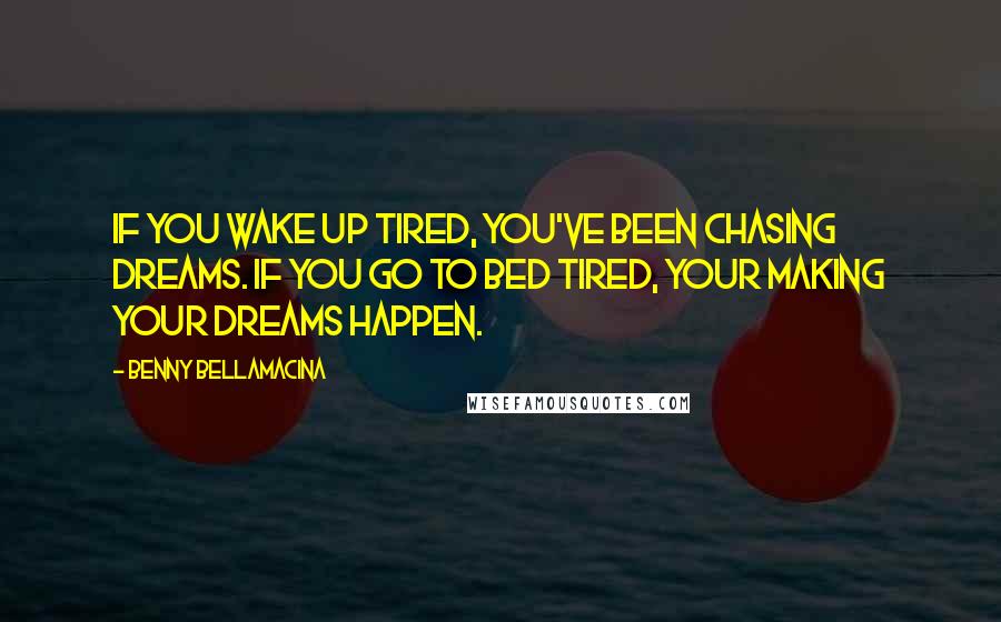 Benny Bellamacina Quotes: If you wake up tired, you've been chasing dreams. If you go to bed tired, your making your dreams happen.