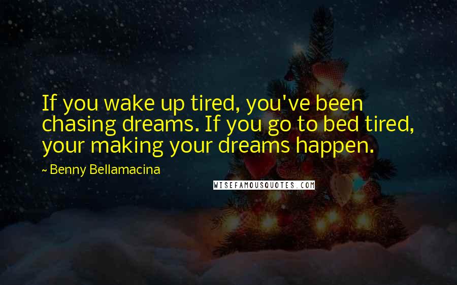 Benny Bellamacina Quotes: If you wake up tired, you've been chasing dreams. If you go to bed tired, your making your dreams happen.