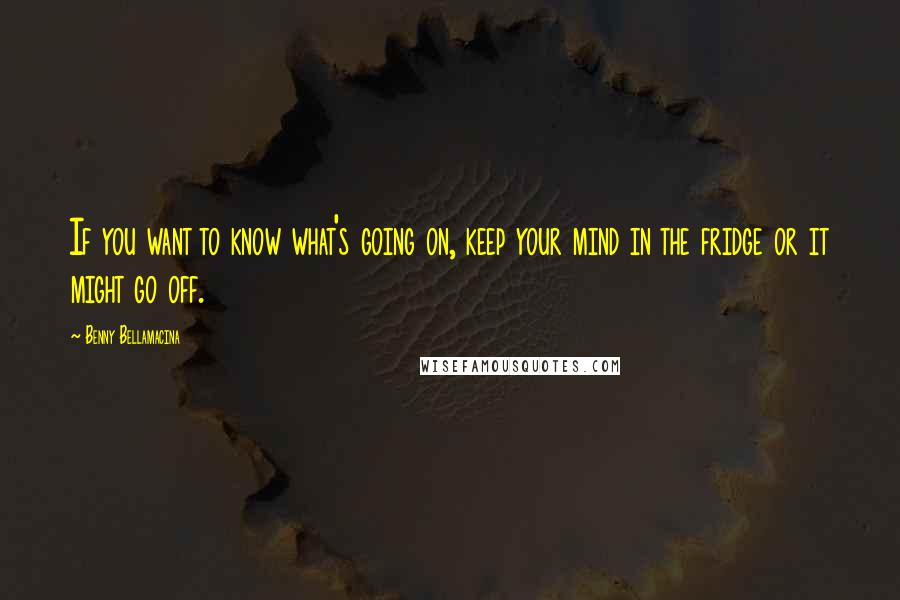 Benny Bellamacina Quotes: If you want to know what's going on, keep your mind in the fridge or it might go off.