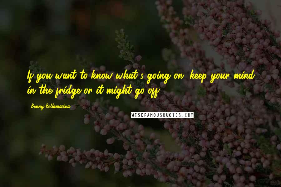 Benny Bellamacina Quotes: If you want to know what's going on, keep your mind in the fridge or it might go off.