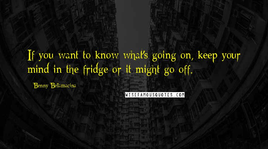 Benny Bellamacina Quotes: If you want to know what's going on, keep your mind in the fridge or it might go off.