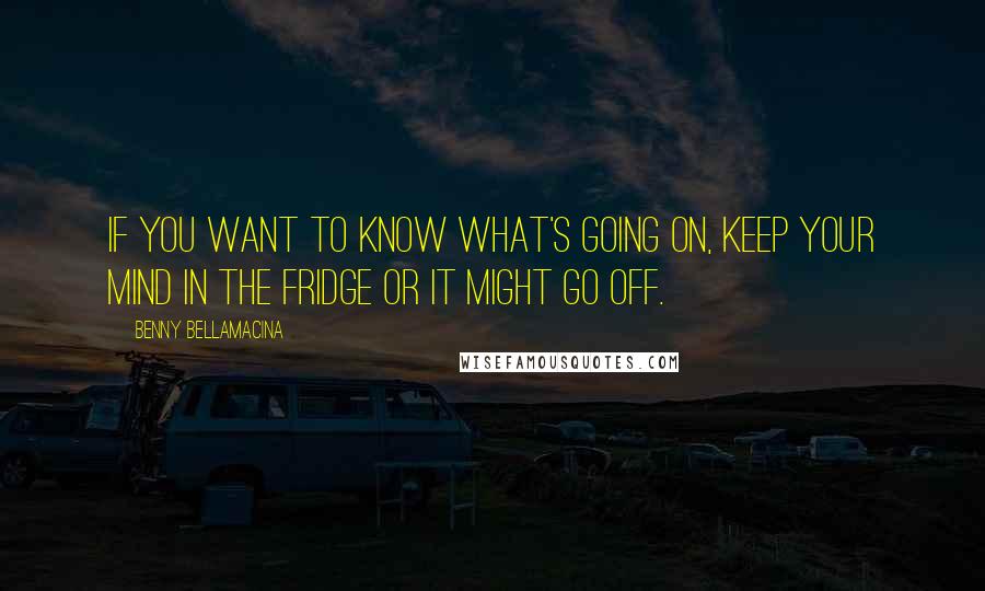 Benny Bellamacina Quotes: If you want to know what's going on, keep your mind in the fridge or it might go off.