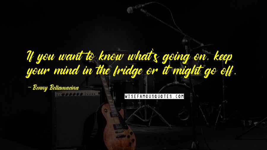 Benny Bellamacina Quotes: If you want to know what's going on, keep your mind in the fridge or it might go off.