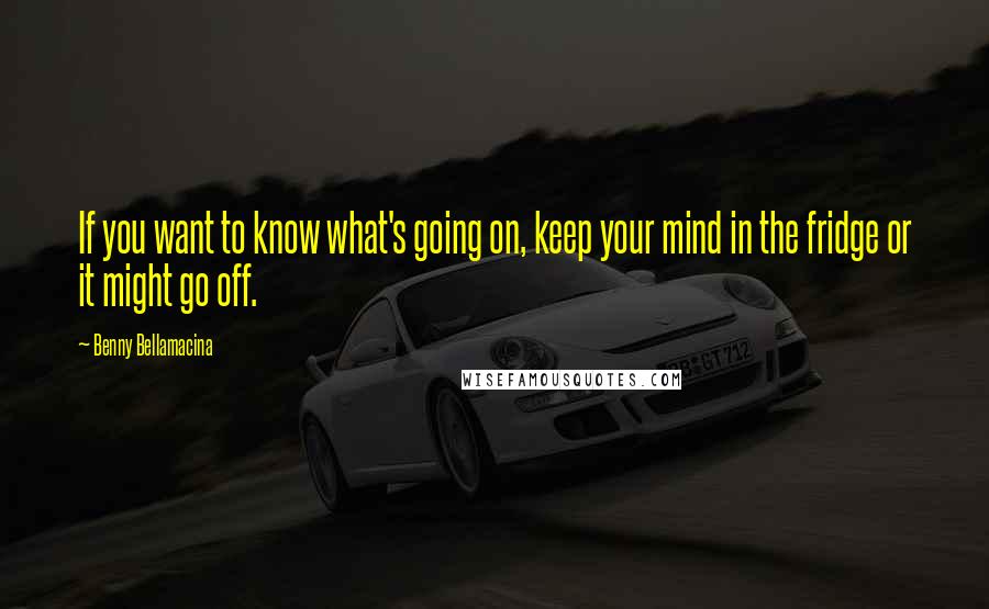 Benny Bellamacina Quotes: If you want to know what's going on, keep your mind in the fridge or it might go off.