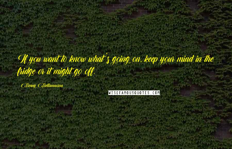 Benny Bellamacina Quotes: If you want to know what's going on, keep your mind in the fridge or it might go off.