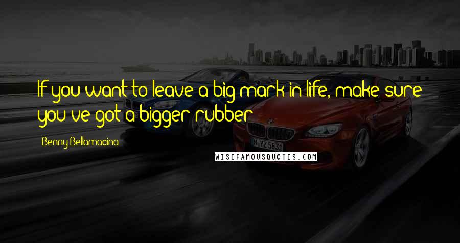 Benny Bellamacina Quotes: If you want to leave a big mark in life, make sure you've got a bigger rubber