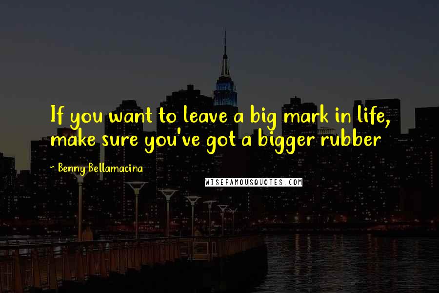 Benny Bellamacina Quotes: If you want to leave a big mark in life, make sure you've got a bigger rubber