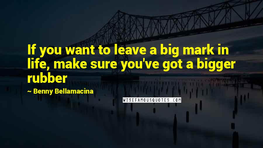 Benny Bellamacina Quotes: If you want to leave a big mark in life, make sure you've got a bigger rubber