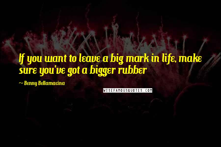 Benny Bellamacina Quotes: If you want to leave a big mark in life, make sure you've got a bigger rubber