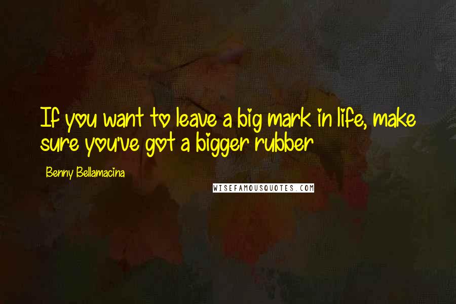 Benny Bellamacina Quotes: If you want to leave a big mark in life, make sure you've got a bigger rubber