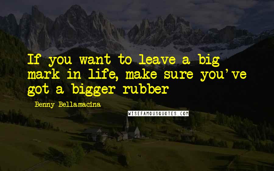 Benny Bellamacina Quotes: If you want to leave a big mark in life, make sure you've got a bigger rubber