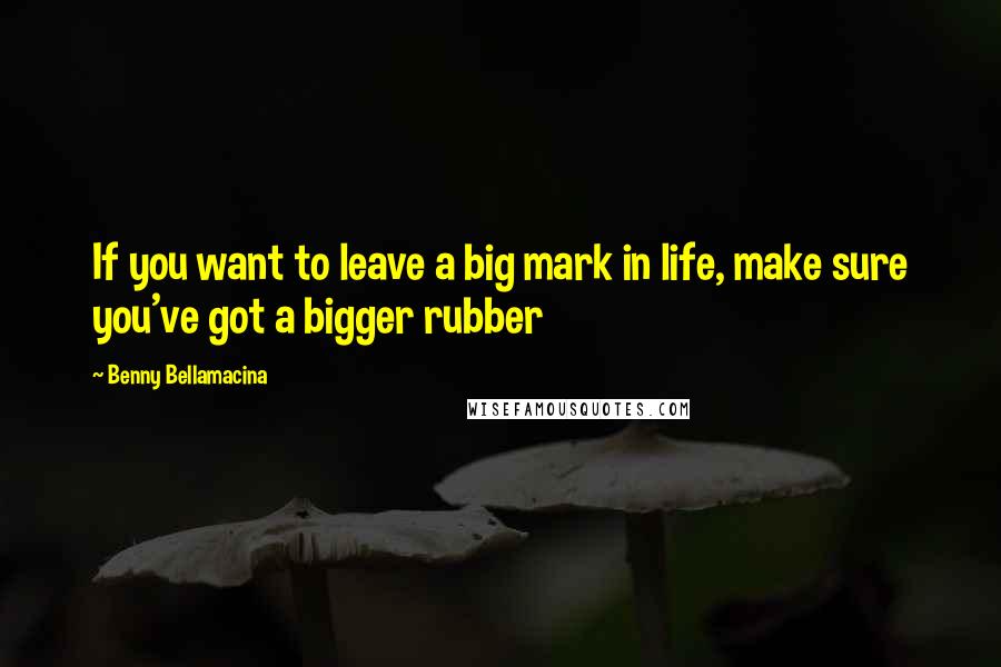 Benny Bellamacina Quotes: If you want to leave a big mark in life, make sure you've got a bigger rubber