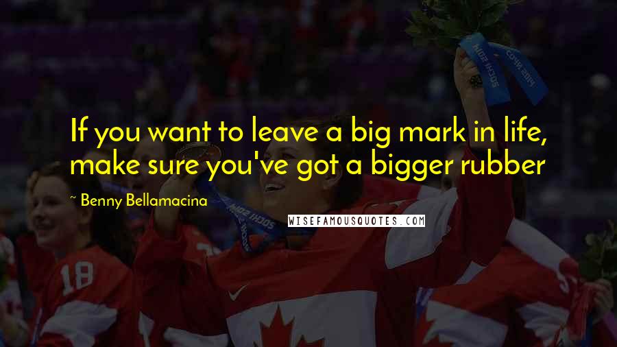 Benny Bellamacina Quotes: If you want to leave a big mark in life, make sure you've got a bigger rubber