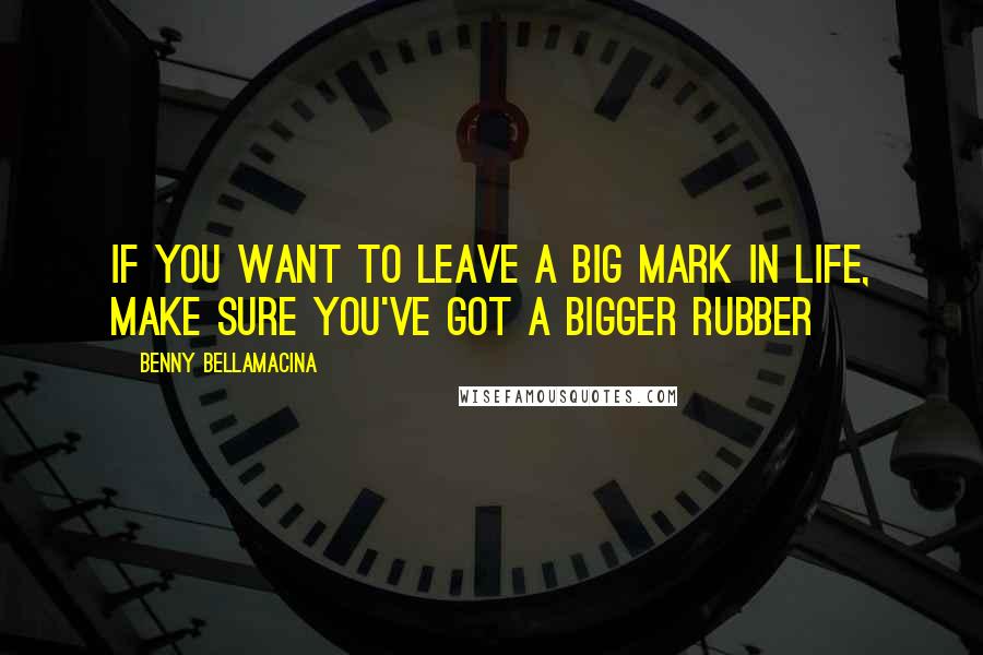 Benny Bellamacina Quotes: If you want to leave a big mark in life, make sure you've got a bigger rubber