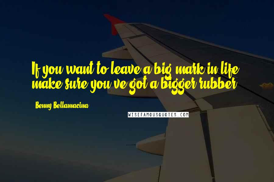 Benny Bellamacina Quotes: If you want to leave a big mark in life, make sure you've got a bigger rubber