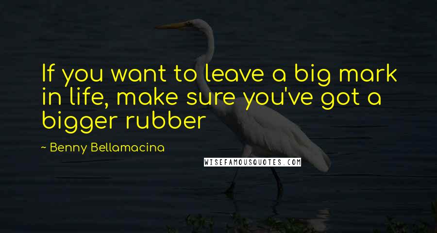 Benny Bellamacina Quotes: If you want to leave a big mark in life, make sure you've got a bigger rubber