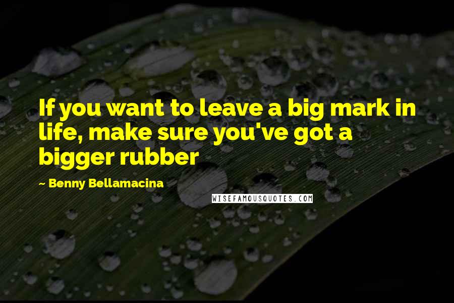 Benny Bellamacina Quotes: If you want to leave a big mark in life, make sure you've got a bigger rubber