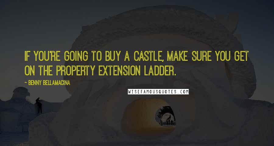 Benny Bellamacina Quotes: If you're going to buy a castle, make sure you get on the property extension ladder.