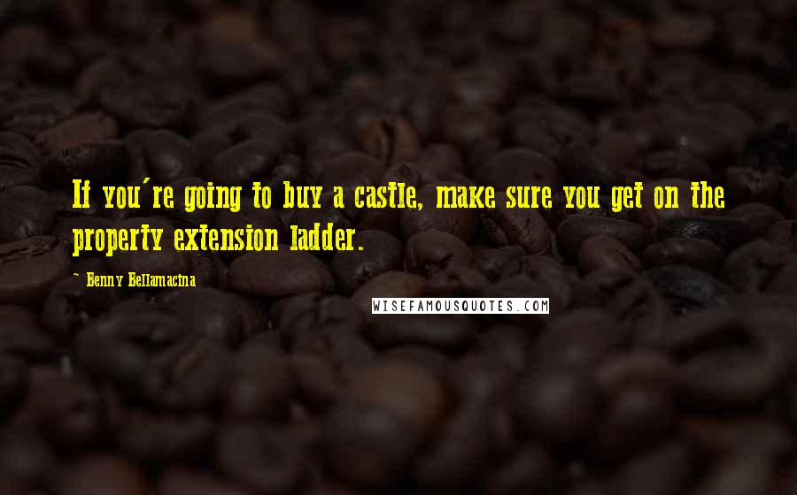 Benny Bellamacina Quotes: If you're going to buy a castle, make sure you get on the property extension ladder.