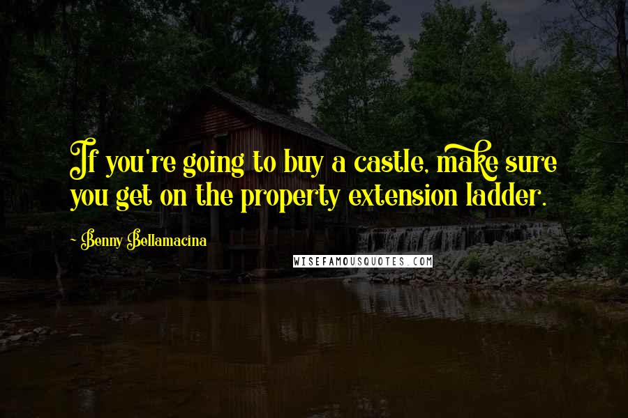 Benny Bellamacina Quotes: If you're going to buy a castle, make sure you get on the property extension ladder.