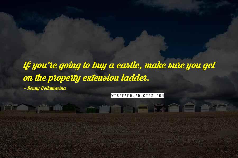 Benny Bellamacina Quotes: If you're going to buy a castle, make sure you get on the property extension ladder.