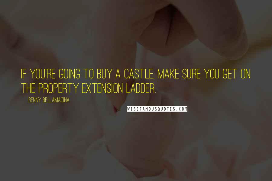 Benny Bellamacina Quotes: If you're going to buy a castle, make sure you get on the property extension ladder.