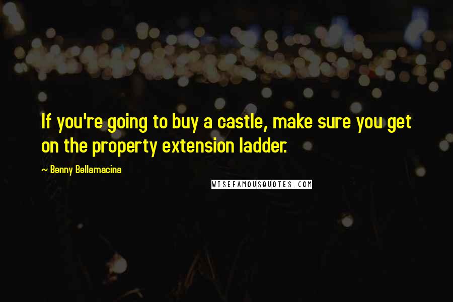 Benny Bellamacina Quotes: If you're going to buy a castle, make sure you get on the property extension ladder.