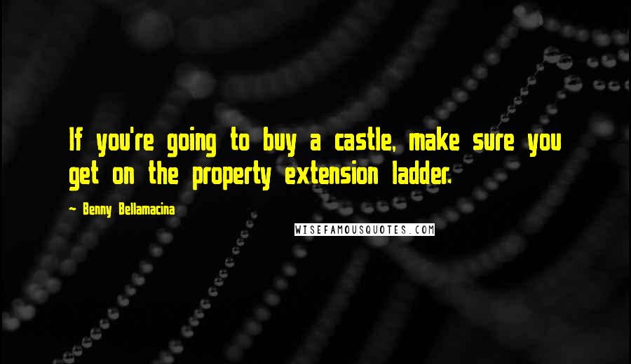 Benny Bellamacina Quotes: If you're going to buy a castle, make sure you get on the property extension ladder.