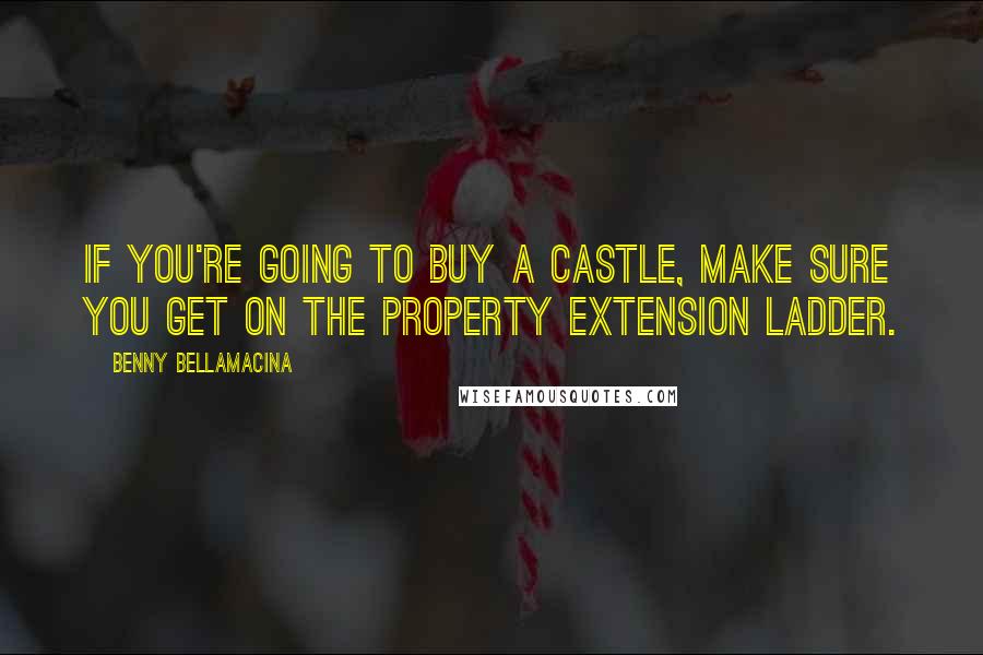 Benny Bellamacina Quotes: If you're going to buy a castle, make sure you get on the property extension ladder.