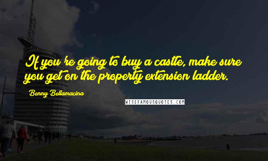 Benny Bellamacina Quotes: If you're going to buy a castle, make sure you get on the property extension ladder.