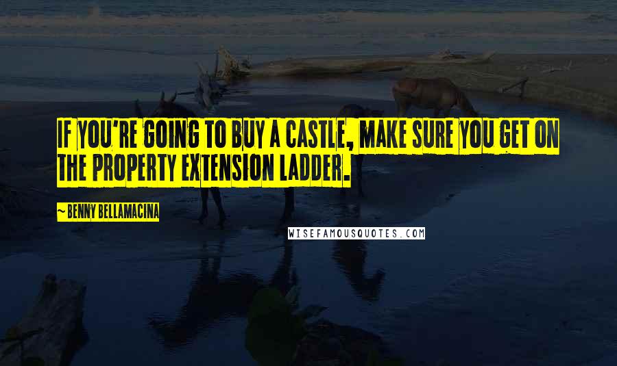 Benny Bellamacina Quotes: If you're going to buy a castle, make sure you get on the property extension ladder.