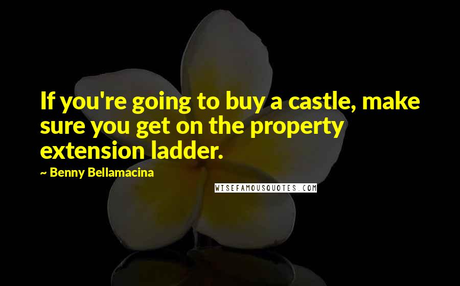 Benny Bellamacina Quotes: If you're going to buy a castle, make sure you get on the property extension ladder.