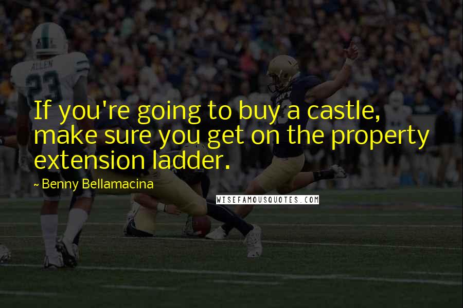 Benny Bellamacina Quotes: If you're going to buy a castle, make sure you get on the property extension ladder.