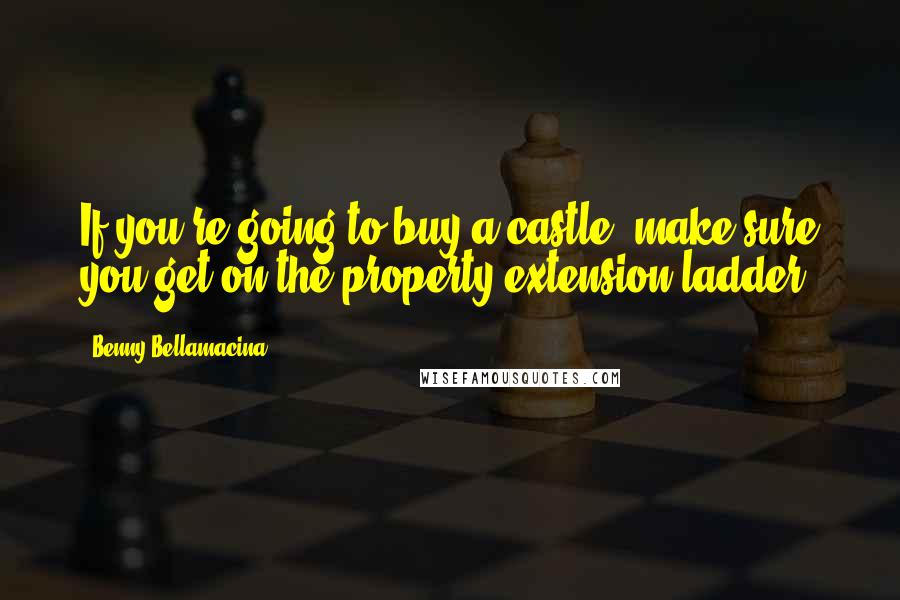 Benny Bellamacina Quotes: If you're going to buy a castle, make sure you get on the property extension ladder.