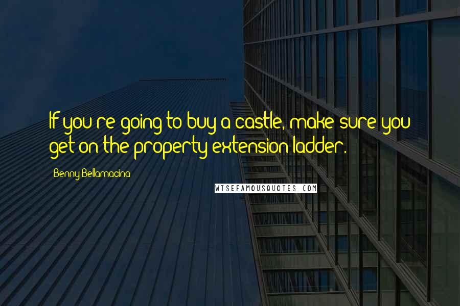 Benny Bellamacina Quotes: If you're going to buy a castle, make sure you get on the property extension ladder.