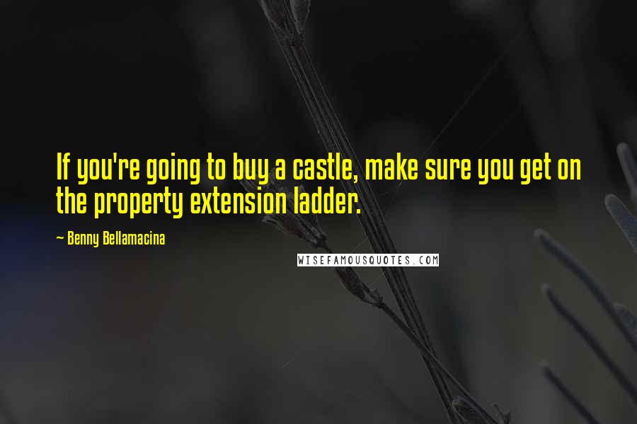 Benny Bellamacina Quotes: If you're going to buy a castle, make sure you get on the property extension ladder.