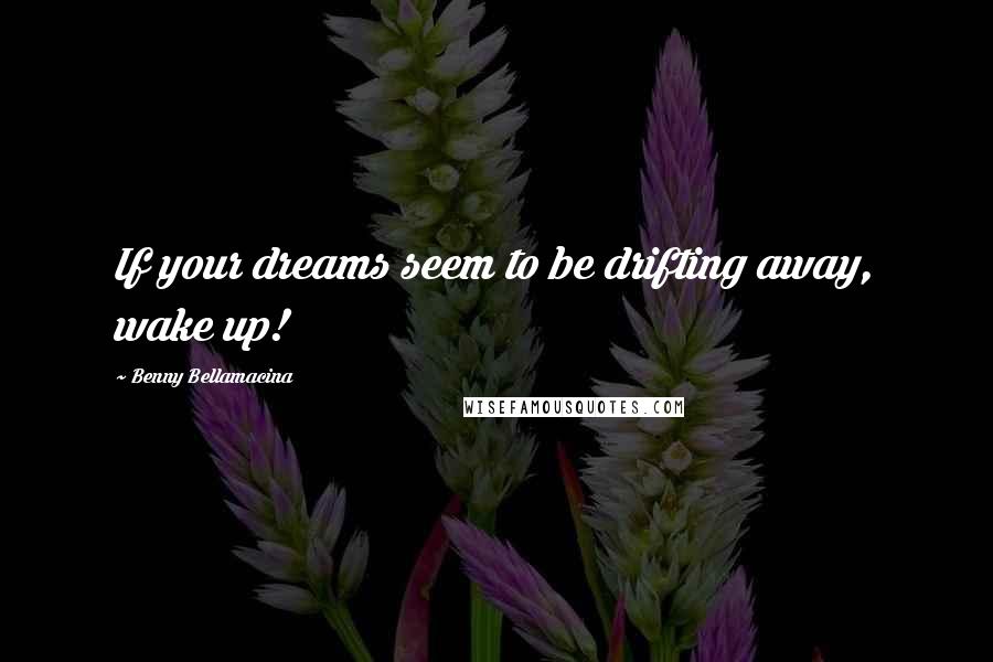 Benny Bellamacina Quotes: If your dreams seem to be drifting away, wake up!