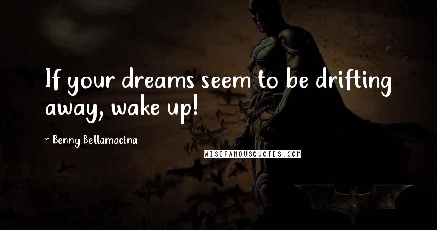 Benny Bellamacina Quotes: If your dreams seem to be drifting away, wake up!