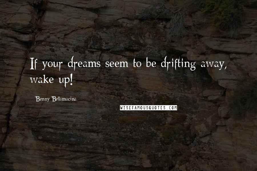 Benny Bellamacina Quotes: If your dreams seem to be drifting away, wake up!