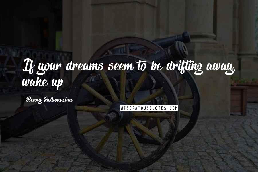 Benny Bellamacina Quotes: If your dreams seem to be drifting away, wake up!