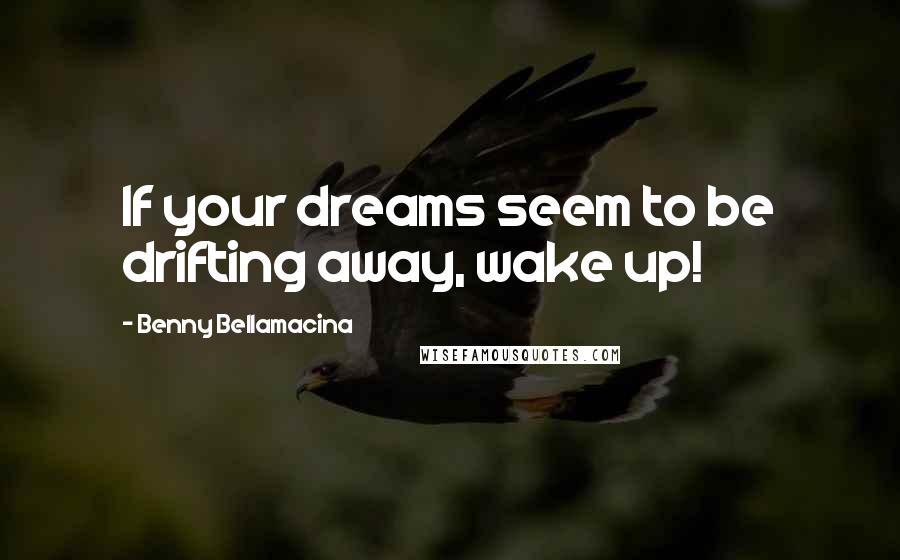 Benny Bellamacina Quotes: If your dreams seem to be drifting away, wake up!