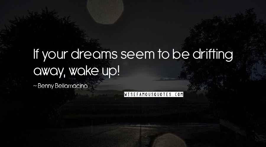 Benny Bellamacina Quotes: If your dreams seem to be drifting away, wake up!