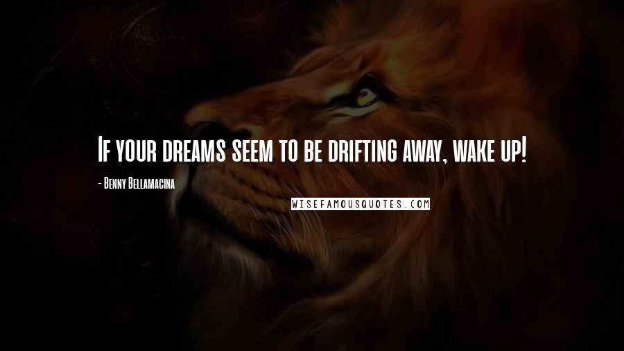 Benny Bellamacina Quotes: If your dreams seem to be drifting away, wake up!