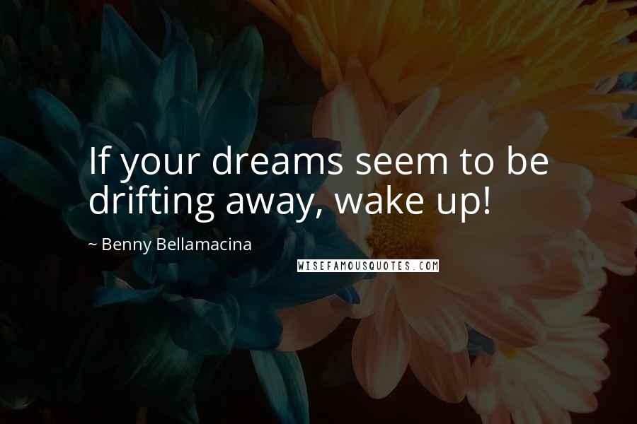 Benny Bellamacina Quotes: If your dreams seem to be drifting away, wake up!