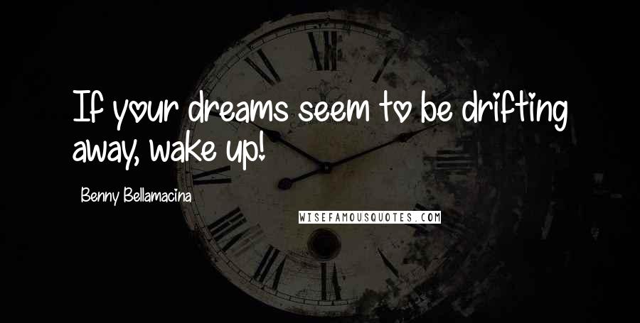 Benny Bellamacina Quotes: If your dreams seem to be drifting away, wake up!